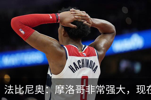 法比尼奥：摩洛哥非常强大，现在我们要向前看，专注于下一场