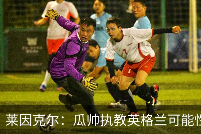 莱因克尔：瓜帅执教英格兰可能性不大